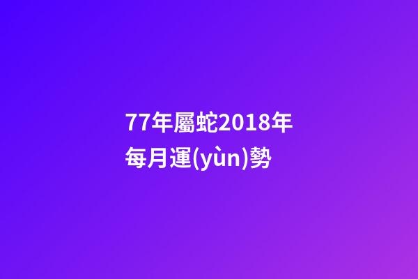 77年屬蛇2018年每月運(yùn)勢 (77年屬蛇今年每月運(yùn)程)-第1張-觀點(diǎn)-玄機(jī)派